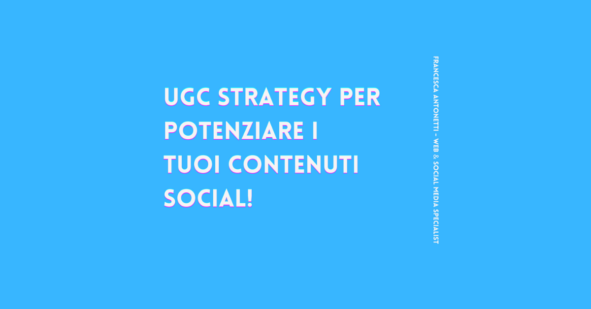 UGC Strategy per potenziare i tuoi contenuti social – Francesca Antonetti digital strategist